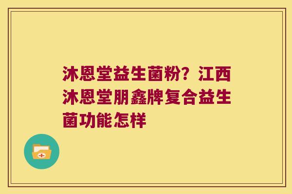 沐恩堂益生菌粉？江西沐恩堂朋鑫牌复合益生菌功能怎样