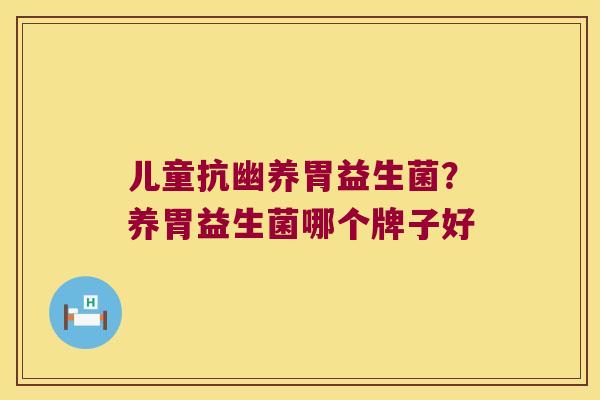 儿童抗幽养胃益生菌？养胃益生菌哪个牌子好