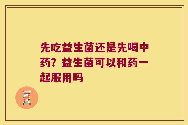 先吃益生菌还是先喝中药？益生菌可以和药一起服用吗