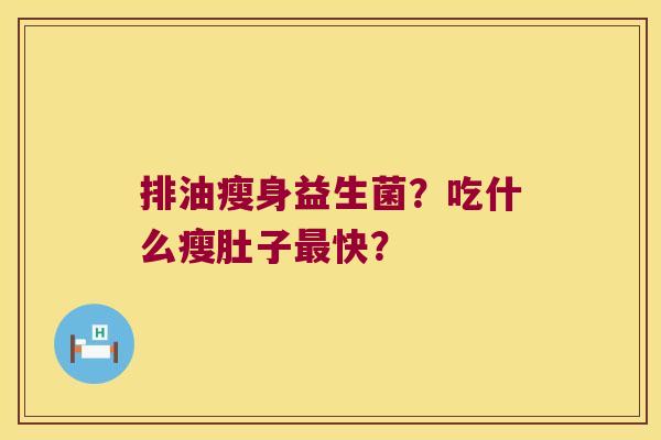 排油瘦身益生菌?吃什么瘦肚子快? 排油瘦身益生菌?吃什么瘦肚子快?