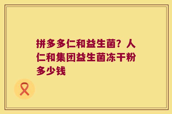 拼多多仁和益生菌？人仁和集团益生菌冻干粉多少钱