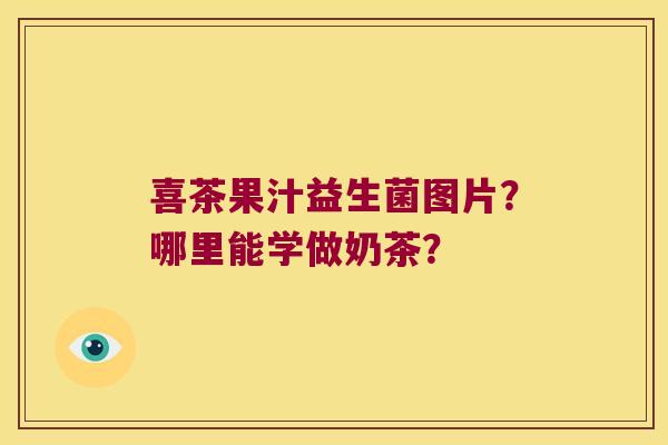 喜茶果汁益生菌图片？哪里能学做奶茶？