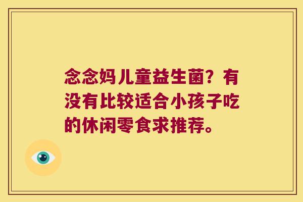 念念妈儿童益生菌?有没有比较适合小孩子吃的休闲零食求推荐。 念念妈儿童益生菌?有没有比较适合小孩子吃的休闲零食求推荐。