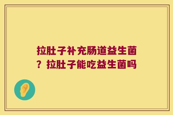 拉肚子补充肠道益生菌?拉肚子能吃益生菌吗 拉肚子补充肠道益生菌?拉肚子能吃益生菌吗