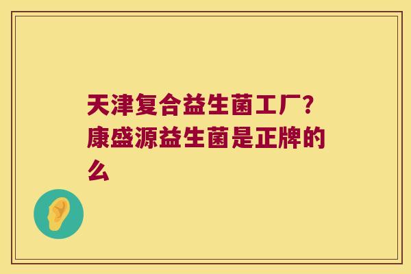 天津复合益生菌工厂？康盛源益生菌是正牌的么