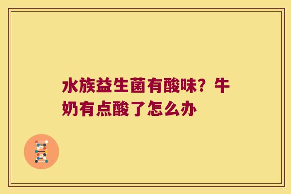 水族益生菌有酸味？牛奶有点酸了怎么办
