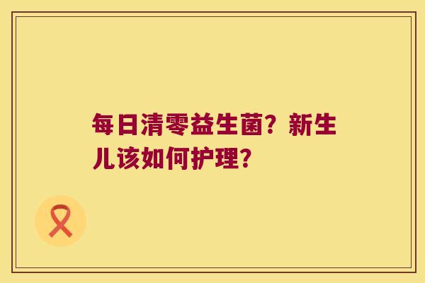 每日清零益生菌？新生儿该如何护理？