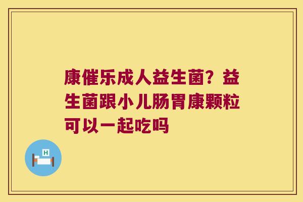 康催乐成人益生菌？益生菌跟小儿肠胃康颗粒可以一起吃吗