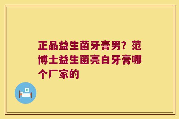 正品益生菌牙膏男？范博士益生菌亮白牙膏哪个厂家的