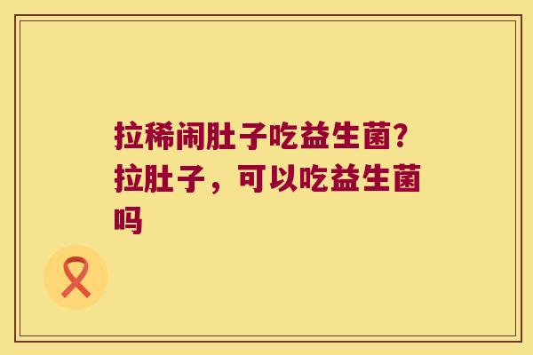 拉稀闹肚子吃益生菌？拉肚子，可以吃益生菌吗