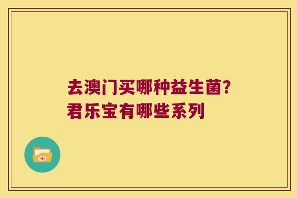 去澳门买哪种益生菌？君乐宝有哪些系列
