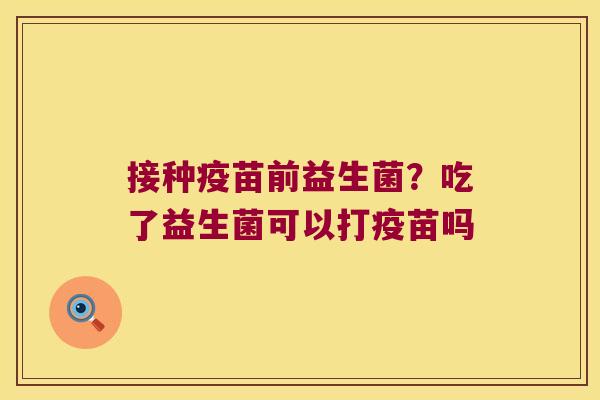 接种疫苗前益生菌？吃了益生菌可以打疫苗吗