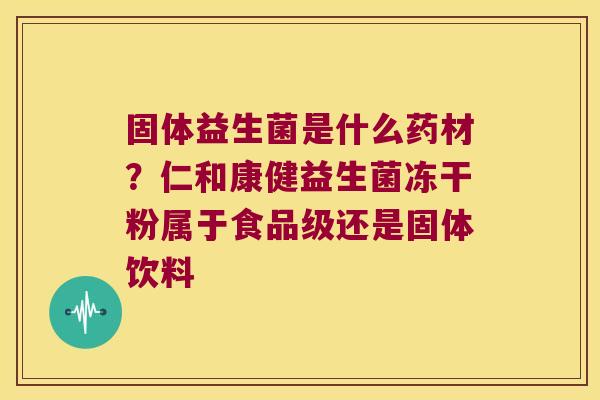 固体益生菌是什么药材？仁和康健益生菌冻干粉属于食品级还是固体饮料