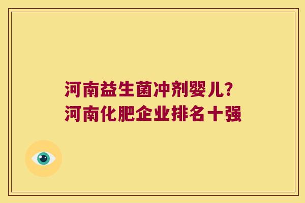 河南益生菌冲剂婴儿?河南化肥企业排名十强 河南益生菌冲剂婴儿?河南化肥企业排名十强