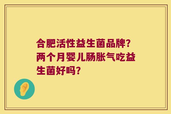 合肥活性益生菌品牌?两个月婴儿肠吃益生菌好吗? 合肥活性益生菌品牌?两个月婴儿肠吃益生菌好吗?