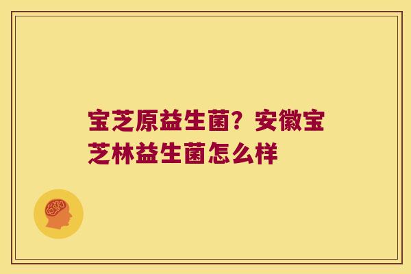 宝芝原益生菌?安徽宝芝林益生菌怎么样 宝芝原益生菌?安徽宝芝林益生菌怎么样