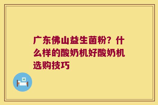 广东佛山益生菌粉？什么样的酸奶机好酸奶机选购技巧