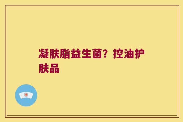 凝肤脂益生菌?控油护肤品 凝肤脂益生菌?控油护肤品