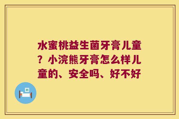 水蜜桃益生菌牙膏儿童？小浣熊牙膏怎么样儿童的、安全吗、好不好