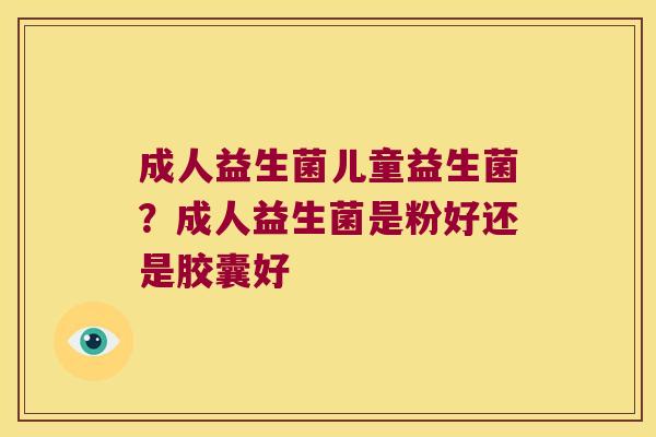成人益生菌儿童益生菌?成人益生菌是粉好还是胶囊好 成人益生菌儿童益生菌?成人益生菌是粉好还是胶囊好