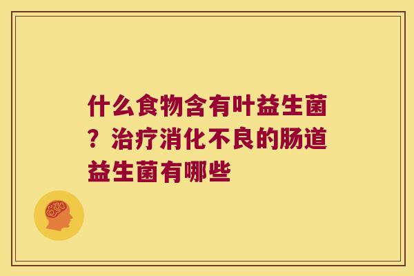 什么食物含有叶益生菌？治疗消化不良的肠道益生菌有哪些