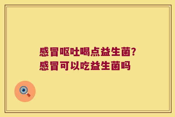 感冒呕吐喝点益生菌？感冒可以吃益生菌吗