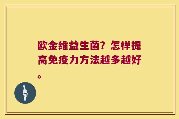 欧金维益生菌?怎样提高力方法越多越好。 欧金维益生菌?怎样提高力方法越多越好。