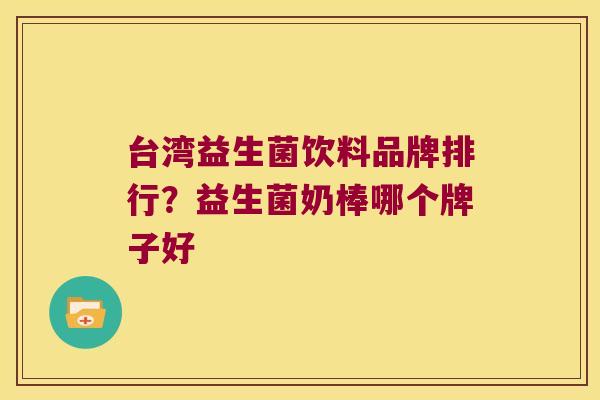 台湾益生菌饮料品牌排行？益生菌奶棒哪个牌子好