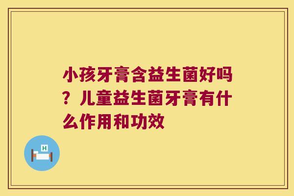 小孩牙膏含益生菌好吗？儿童益生菌牙膏有什么作用和功效