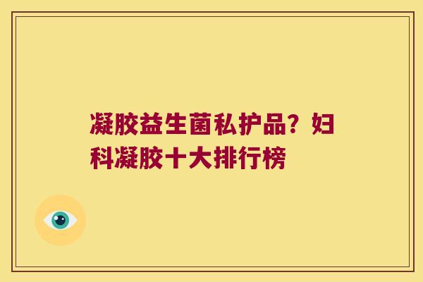 凝胶益生菌私护品？妇科凝胶十大排行榜
