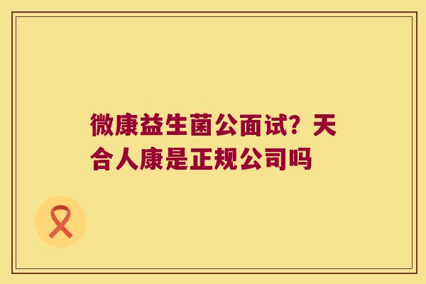 微康益生菌公面试？天合人康是正规公司吗