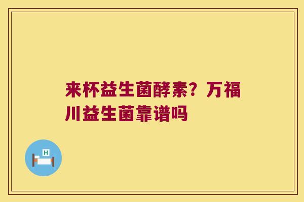 来杯益生菌酵素？万福川益生菌靠谱吗