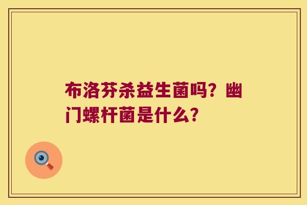 布洛芬杀益生菌吗？幽门螺杆菌是什么？
