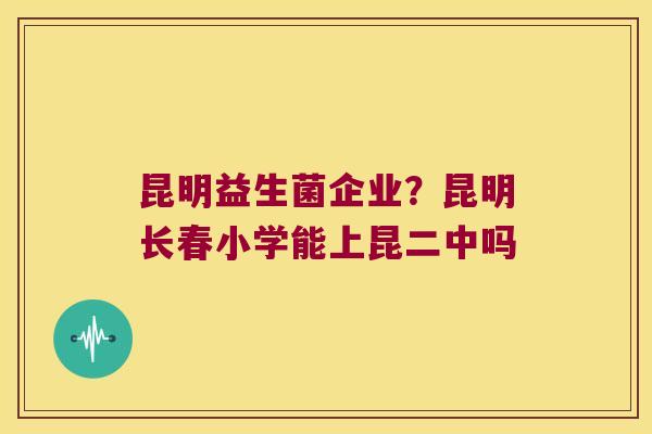 昆明益生菌企业？昆明长春小学能上昆二中吗