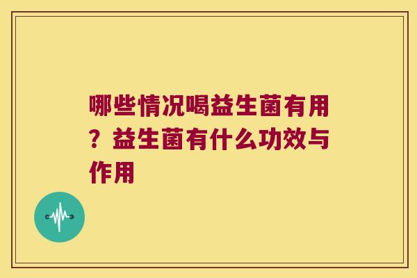 哪些情况喝益生菌有用？益生菌有什么功效与作用