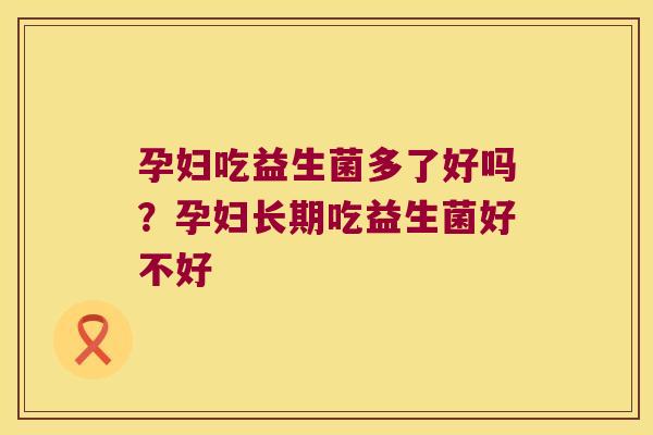 孕妇吃益生菌多了好吗？孕妇长期吃益生菌好不好