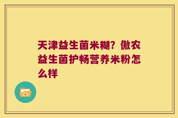 天津益生菌米糊？傲农益生菌护畅营养米粉怎么样