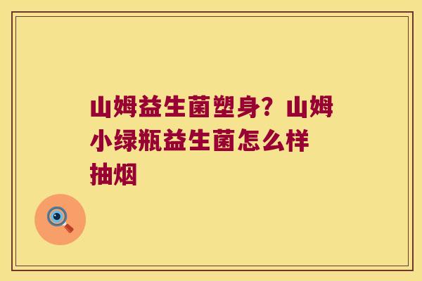 山姆益生菌塑身？山姆小绿瓶益生菌怎么样 抽烟