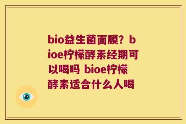 bio益生菌面膜？bioe柠檬酵素经期可以喝吗 bioe柠檬酵素适合什么人喝