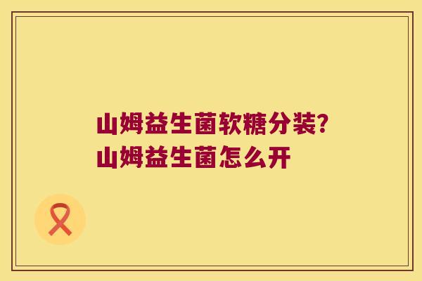 山姆益生菌软糖分装？山姆益生菌怎么开