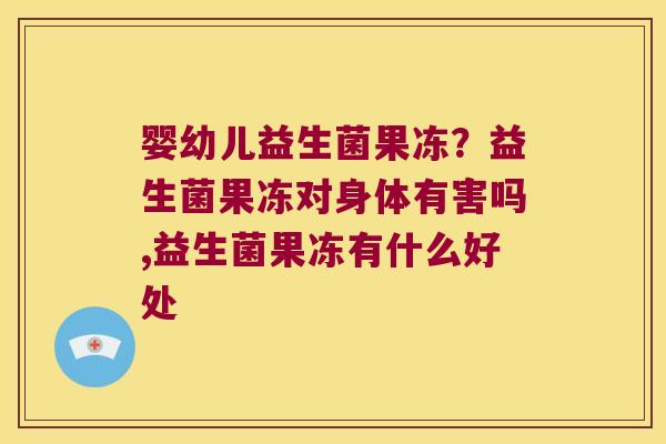 婴幼儿益生菌果冻？益生菌果冻对身体有害吗,益生菌果冻有什么好处