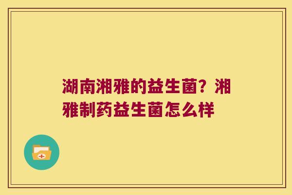 湖南湘雅的益生菌？湘雅制药益生菌怎么样