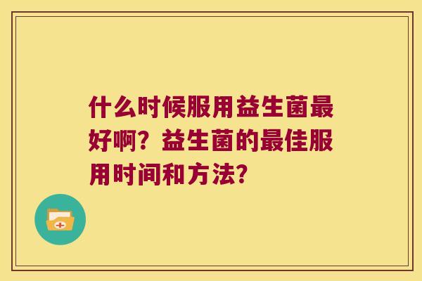 什么时候服用益生菌好啊?益生菌的佳服用时间和方法? 什么时候服用益生菌好啊?益生菌的佳服用时间和方法?