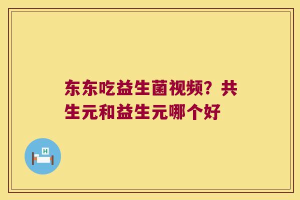 东东吃益生菌视频？共生元和益生元哪个好