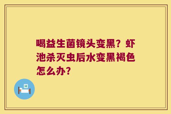 喝益生菌镜头变黑？虾池杀灭虫后水变黑褐色怎么办？