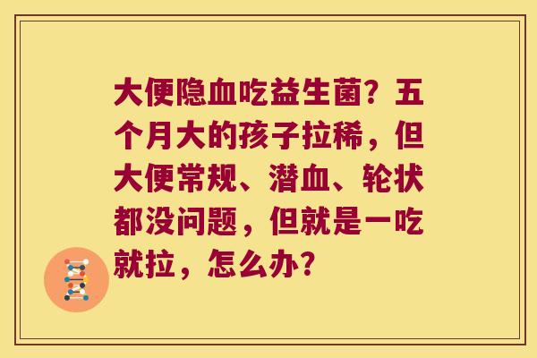 大便隐血吃益生菌？五个月大的孩子拉稀，但大便常规、潜血、轮状都没问题，但就是一吃就拉，怎么办？