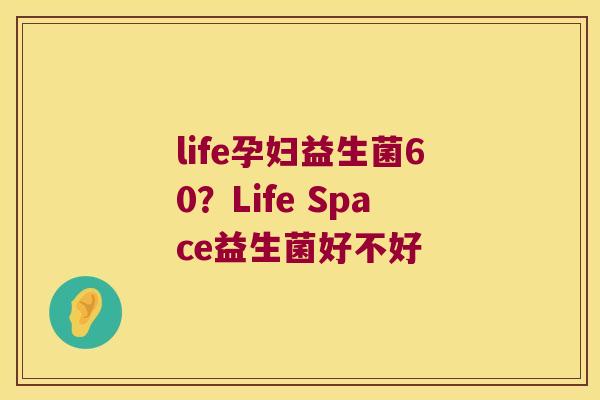 life孕妇益生菌60?Life Space益生菌好不好 life孕妇益生菌60?Life Space益生菌好不好