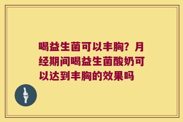 喝益生菌可以丰胸？月经期间喝益生菌酸奶可以达到丰胸的效果吗