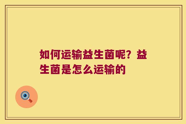 如何运输益生菌呢？益生菌是怎么运输的