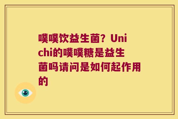 噗噗饮益生菌？Unichi的噗噗糖是益生菌吗请问是如何起作用的